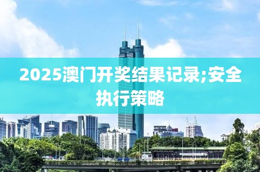 2025澳門開獎結果記錄;安全執行策略