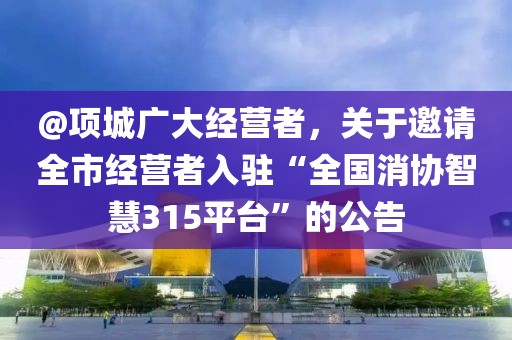 @項城廣大經營者，關于邀請全市經營者入駐“全國消協智慧315平臺”的公告