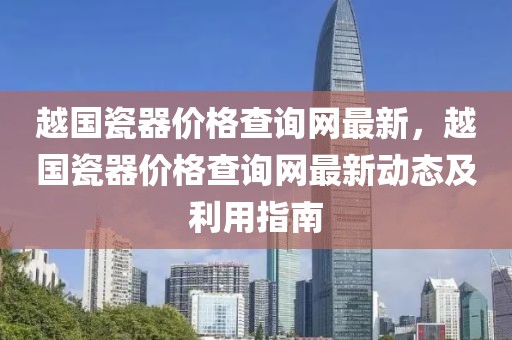 越國瓷器價(jià)格查詢網(wǎng)最新，越國瓷器價(jià)格查詢網(wǎng)最新動(dòng)態(tài)及利用指南