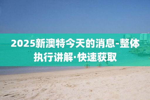 2025新澳特今天的消息-整體執行講解·快速獲取