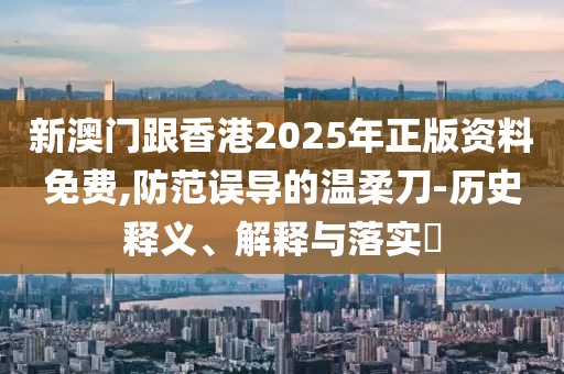 新澳門跟香港2025年正版資料免費,防范誤導的溫柔刀-歷史釋義、解釋與落實?