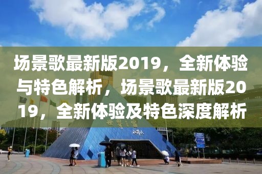 場景歌最新版2019，全新體驗與特色解析，場景歌最新版2019，全新體驗及特色深度解析