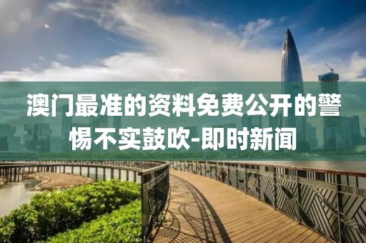 澳門最準的資料免費公開的警惕不實鼓吹-即時新聞