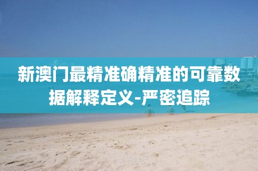 新澳門最精準確精準的可靠數據解釋定義-嚴密追蹤