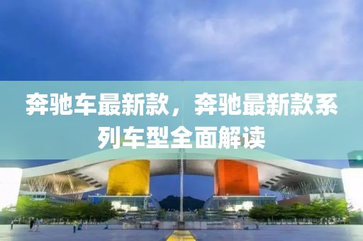 奔馳車最新款，奔馳最新款系列車型全面解讀