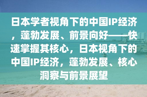 日本學(xué)者視角下的中國(guó)IP經(jīng)濟(jì)，蓬勃發(fā)展、前景向好——快速掌握其核心，日本視角下的中國(guó)IP經(jīng)濟(jì)，蓬勃發(fā)展、核心洞察與前景展望