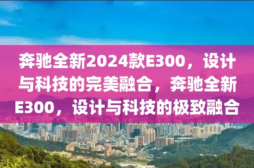 奔馳全新2024款E300，設計與科技的完美融合，奔馳全新E300，設計與科技的極致融合
