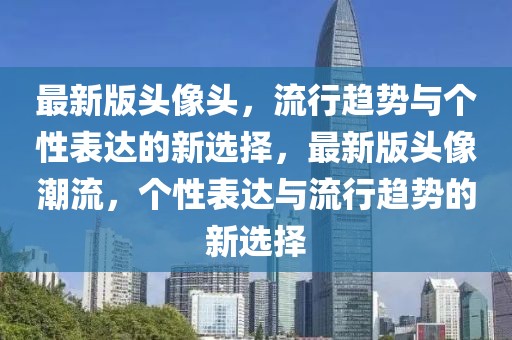 最新版頭像頭，流行趨勢與個性表達的新選擇，最新版頭像潮流，個性表達與流行趨勢的新選擇
