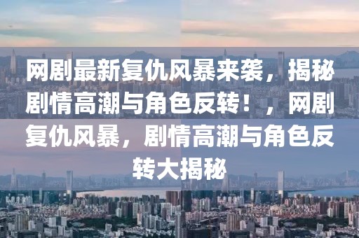 網(wǎng)劇最新復(fù)仇風(fēng)暴來(lái)襲，揭秘劇情高潮與角色反轉(zhuǎn)！，網(wǎng)劇復(fù)仇風(fēng)暴，劇情高潮與角色反轉(zhuǎn)大揭秘