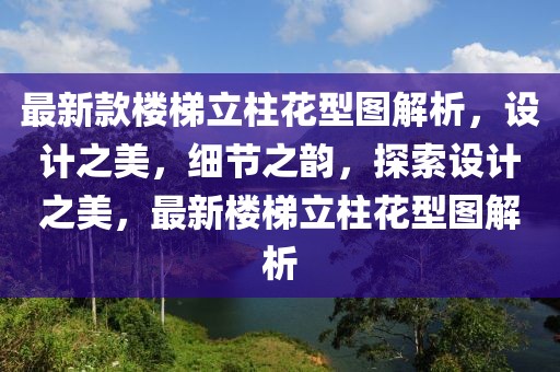 最新款樓梯立柱花型圖解析，設計之美，細節之韻，探索設計之美，最新樓梯立柱花型圖解析