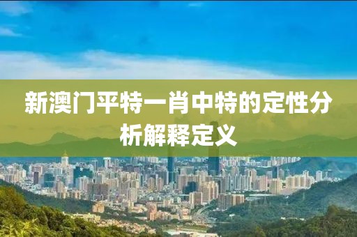 新澳門平特一肖中特的定性分析解釋定義