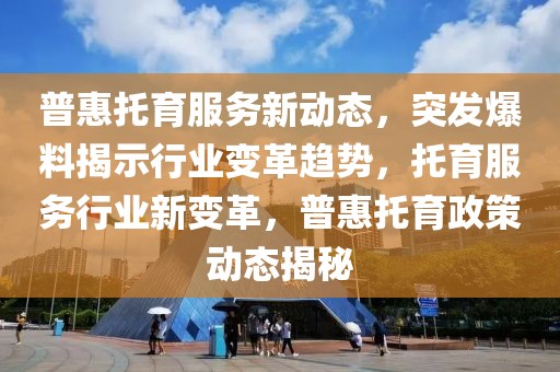 普惠托育服務新動態，突發爆料揭示行業變革趨勢，托育服務行業新變革，普惠托育政策動態揭秘