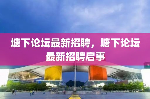 塘下論壇最新招聘，塘下論壇最新招聘啟事