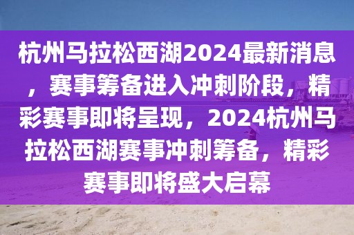 杭州馬拉松西湖2024最新消息，賽事籌備進入沖刺階段，精彩賽事即將呈現(xiàn)，2024杭州馬拉松西湖賽事沖刺籌備，精彩賽事即將盛大啟幕