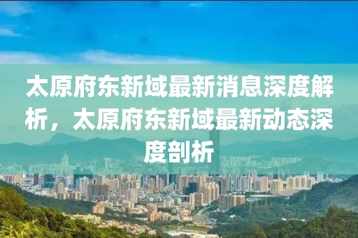太原府東新域最新消息深度解析，太原府東新域最新動態深度剖析