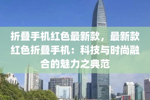 折疊手機紅色最新款，最新款紅色折疊手機：科技與時尚融合的魅力之典范