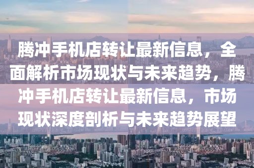 騰沖手機(jī)店轉(zhuǎn)讓最新信息，全面解析市場(chǎng)現(xiàn)狀與未來(lái)趨勢(shì)，騰沖手機(jī)店轉(zhuǎn)讓最新信息，市場(chǎng)現(xiàn)狀深度剖析與未來(lái)趨勢(shì)展望