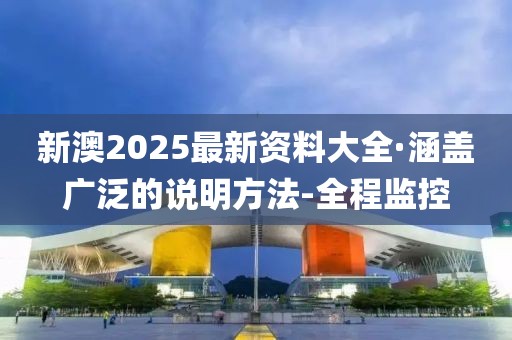 新澳2025最新資料大全·涵蓋廣泛的說明方法-全程監控