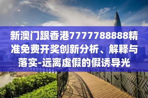 新澳門跟香港7777788888精準免費開獎創新分析、解釋與落實-遠離虛假的假誘導光