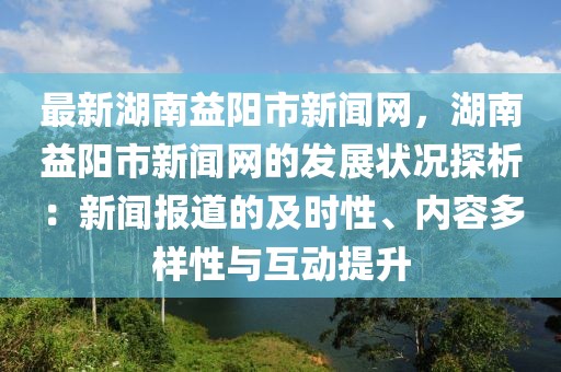 最新湖南益陽市新聞網，湖南益陽市新聞網的發展狀況探析：新聞報道的及時性、內容多樣性與互動提升