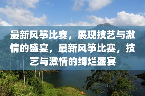 最新風箏比賽，展現(xiàn)技藝與激情的盛宴，最新風箏比賽，技藝與激情的絢爛盛宴