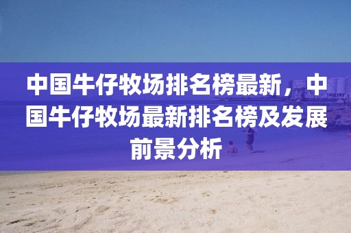 中國牛仔牧場排名榜最新，中國牛仔牧場最新排名榜及發展前景分析