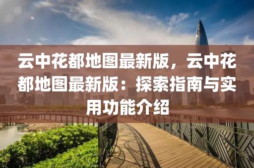 云中花都地圖最新版，云中花都地圖最新版：探索指南與實用功能介紹