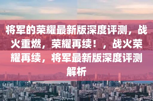 將軍的榮耀最新版深度評測，戰火重燃，榮耀再續！，戰火榮耀再續，將軍最新版深度評測解析