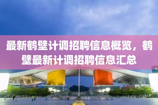 最新鶴壁計調招聘信息概覽，鶴壁最新計調招聘信息匯總
