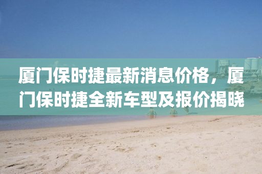 廈門保時(shí)捷最新消息價(jià)格，廈門保時(shí)捷全新車型及報(bào)價(jià)揭曉