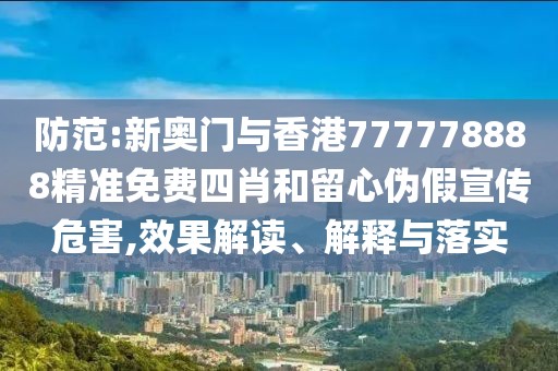 防范:新奧門與香港777778888精準(zhǔn)免費四肖和留心偽假宣傳危害,效果解讀、解釋與落實