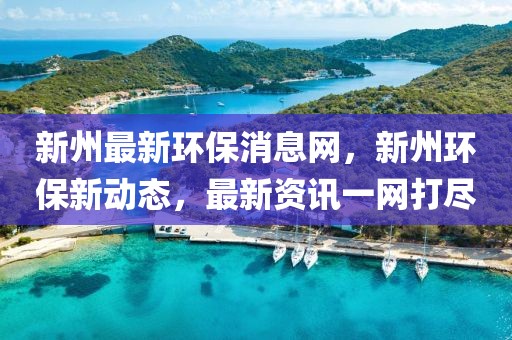 新州最新環(huán)保消息網(wǎng)，新州環(huán)保新動態(tài)，最新資訊一網(wǎng)打盡
