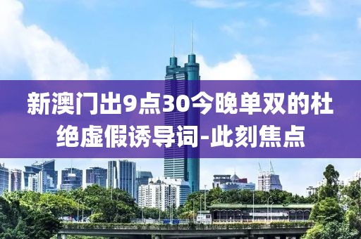 新澳門出9點30今晚單雙的杜絕虛假誘導詞-此刻焦點