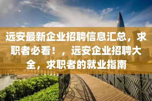 遠(yuǎn)安最新企業(yè)招聘信息匯總，求職者必看！，遠(yuǎn)安企業(yè)招聘大全，求職者的就業(yè)指南