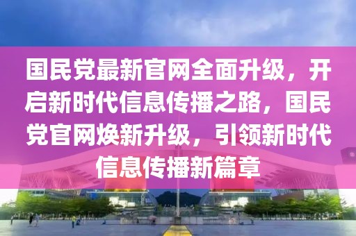 國民黨最新官網全面升級，開啟新時代信息傳播之路，國民黨官網煥新升級，引領新時代信息傳播新篇章
