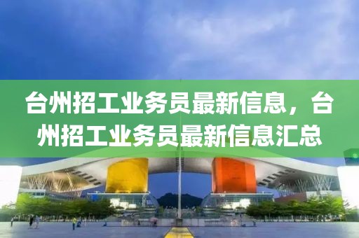 臺州招工業務員最新信息，臺州招工業務員最新信息匯總