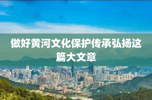 做好黃河文化保護傳承弘揚這篇大文章