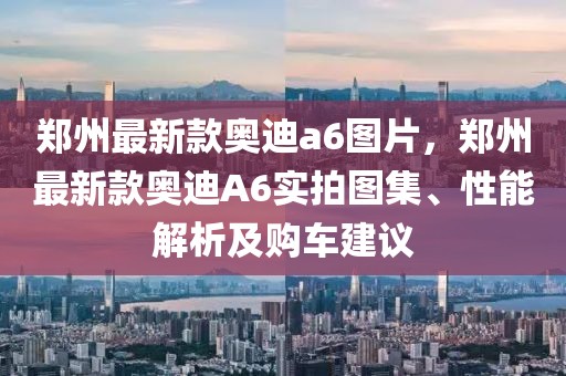鄭州最新款奧迪a6圖片，鄭州最新款奧迪A6實拍圖集、性能解析及購車建議