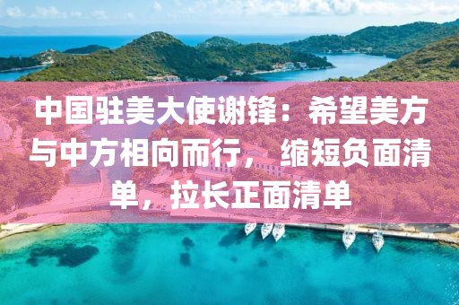 中國駐美大使謝鋒：希望美方與中方相向而行， 縮短負(fù)面清單，拉長正面清單