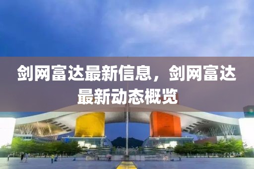 劍網富達最新信息，劍網富達最新動態(tài)概覽