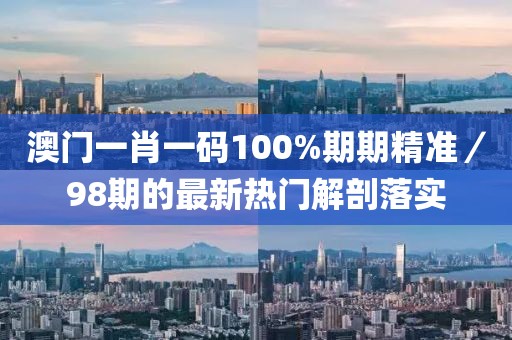 澳門一肖一碼100%期期精準／98期的最新熱門解剖落實