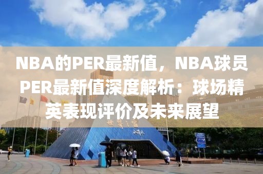 NBA的PER最新值，NBA球員PER最新值深度解析：球場精英表現評價及未來展望