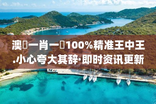 澳門一肖一碼100%精準王中王.小心夸大其辭·即時資訊更新