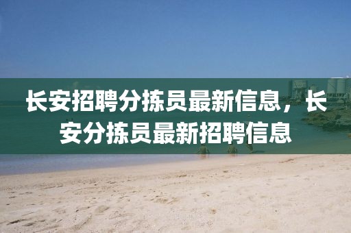長安招聘分揀員最新信息，長安分揀員最新招聘信息