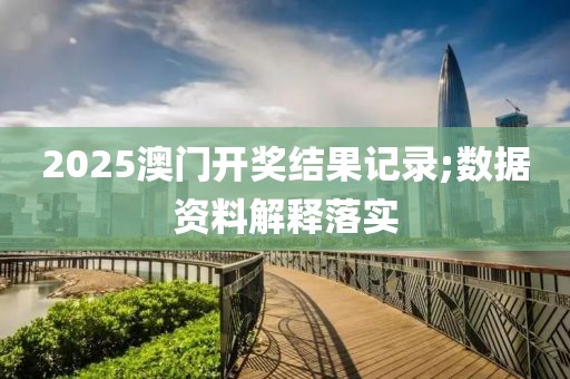 2025澳門開獎結果記錄;數據資料解釋落實