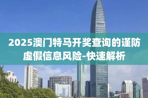 2025澳門特馬開獎查詢的謹防虛假信息風險-快速解析