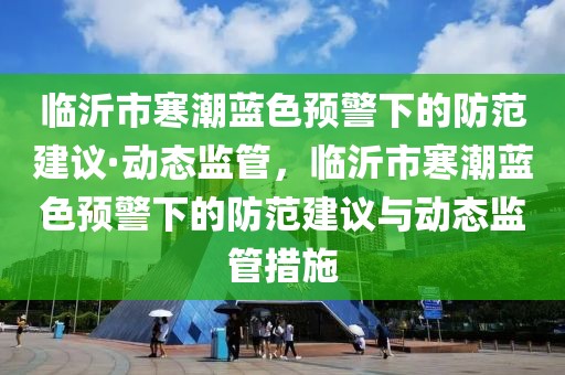 臨沂市寒潮藍(lán)色預(yù)警下的防范建議·動(dòng)態(tài)監(jiān)管，臨沂市寒潮藍(lán)色預(yù)警下的防范建議與動(dòng)態(tài)監(jiān)管措施