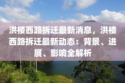洪樓西路拆遷最新消息，洪樓西路拆遷最新動態：背景、進展、影響全解析