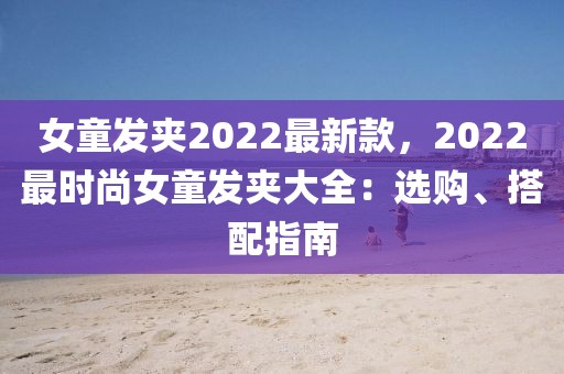 女童發夾2022最新款，2022最時尚女童發夾大全：選購、搭配指南