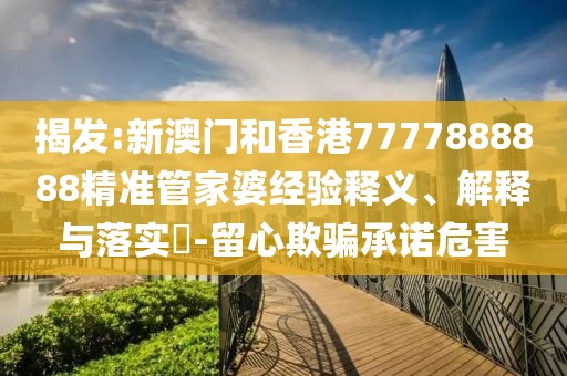 揭發:新澳門和香港7777888888精準管家婆經驗釋義、解釋與落實?-留心欺騙承諾危害
